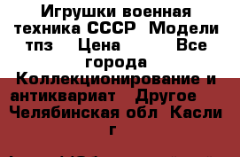 Игрушки,военная техника СССР. Модели тпз  › Цена ­ 400 - Все города Коллекционирование и антиквариат » Другое   . Челябинская обл.,Касли г.